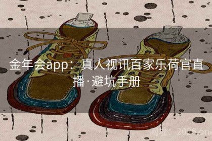 金年会app：真人视讯百家乐荷官直播·避坑手册