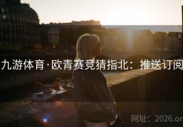 九游体育·欧青赛竞猜指北：推送订阅