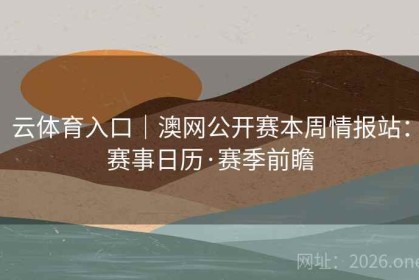 云体育入口｜澳网公开赛本周情报站：赛事日历·赛季前瞻