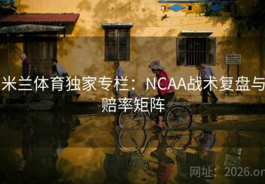 米兰体育独家专栏：NCAA战术复盘与赔率矩阵