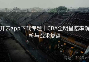 开云app下载专题｜CBA全明星赔率解析与战术复盘