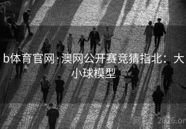 b体育官网·澳网公开赛竞猜指北：大小球模型