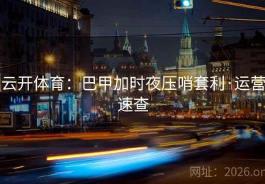 云开体育：巴甲加时夜压哨套利·运营速查