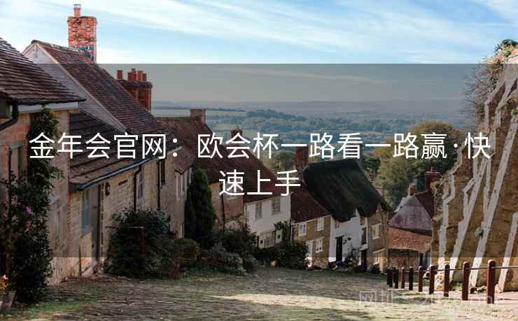金年会官网:欧会杯一路看一路赢·快速上手 金年会官网:欧会杯一路看一路赢·快速上手