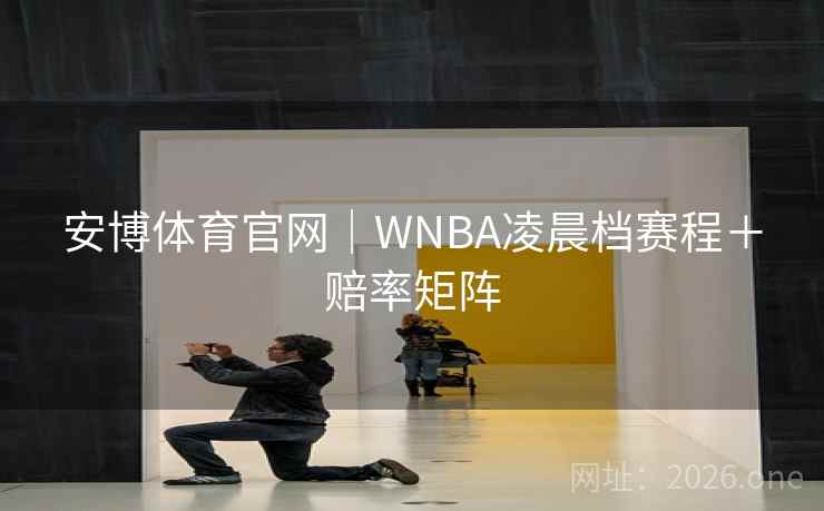 安博体育官网|WNBA凌晨档赛程+赔率矩阵 安博体育官网|WNBA凌晨档赛程+赔率矩阵
