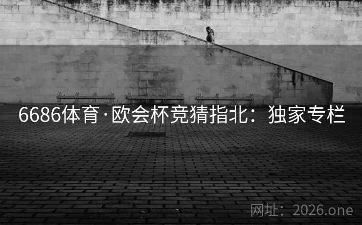 6686体育·欧会杯竞猜指北:独家专栏 6686体育·欧会杯竞猜指北:独家专栏