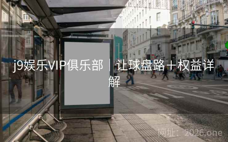 j9娱乐VIP俱乐部|让球盘路+权益详解 j9娱乐VIP俱乐部|让球盘路+权益详解