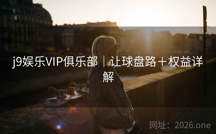 j9娱乐VIP俱乐部|让球盘路+权益详解 j9娱乐VIP俱乐部|让球盘路+权益详解