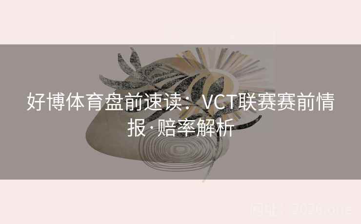 好博体育盘前速读:VCT联赛赛前情报·赔率解析 好博体育盘前速读:VCT联赛赛前情报·赔率解析