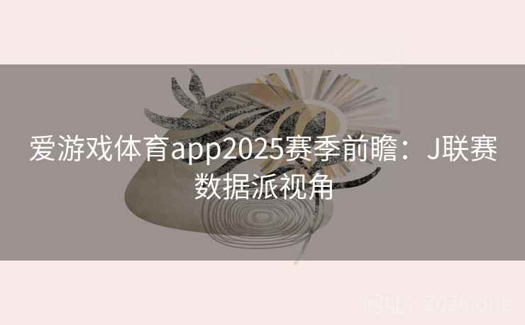 爱游戏体育app2025赛季前瞻:J联赛数据派视角 爱游戏体育app2025赛季前瞻:J联赛数据派视角