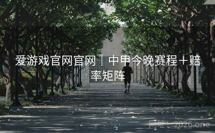 爱游戏官网官网|中甲今晚赛程+赔率矩阵 爱游戏官网官网|中甲今晚赛程+赔率矩阵