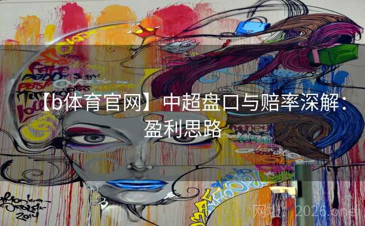 【b体育官网】中超盘口与赔率深解:盈利思路 【b体育官网】中超盘口与赔率深解:盈利思路