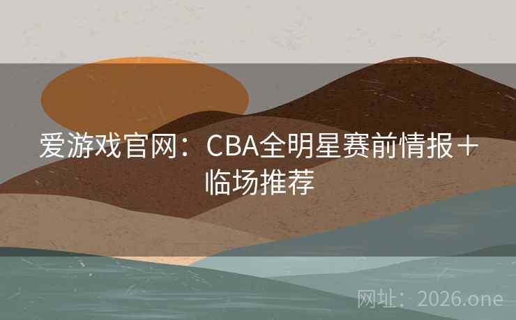 爱游戏官网:CBA全明星赛前情报+临场推荐 爱游戏官网:CBA全明星赛前情报+临场推荐