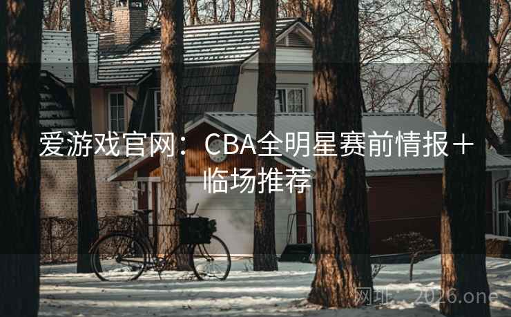 爱游戏官网:CBA全明星赛前情报+临场推荐 爱游戏官网:CBA全明星赛前情报+临场推荐