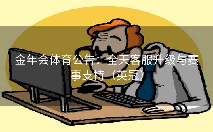 金年会体育公告:全天客服升级与赛事支持(英冠) 金年会体育公告:全天客服升级与赛事支持(英冠)
