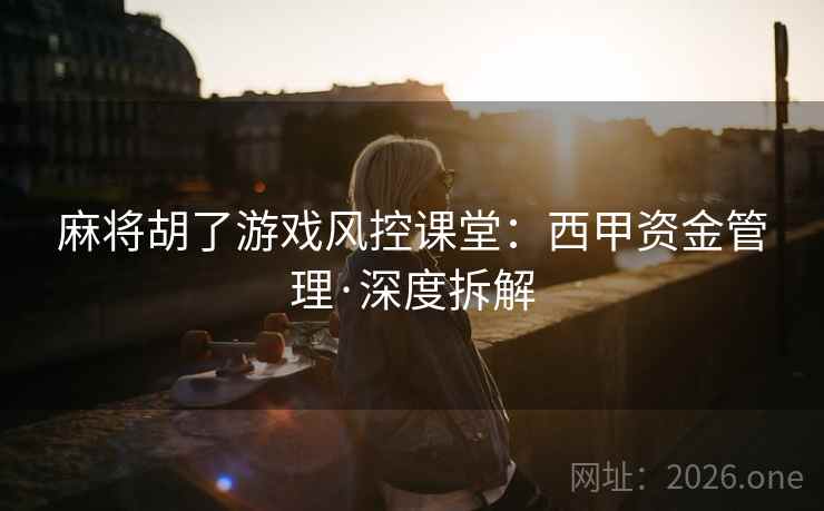 麻将胡了游戏风控课堂：西甲资金管理·深度拆解