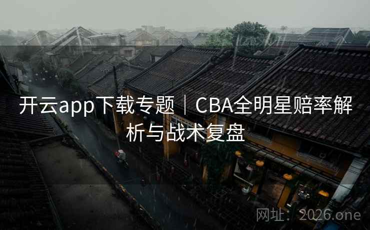 开云app下载专题|CBA全明星赔率解析与战术复盘 开云app下载专题|CBA全明星赔率解析与战术复盘
