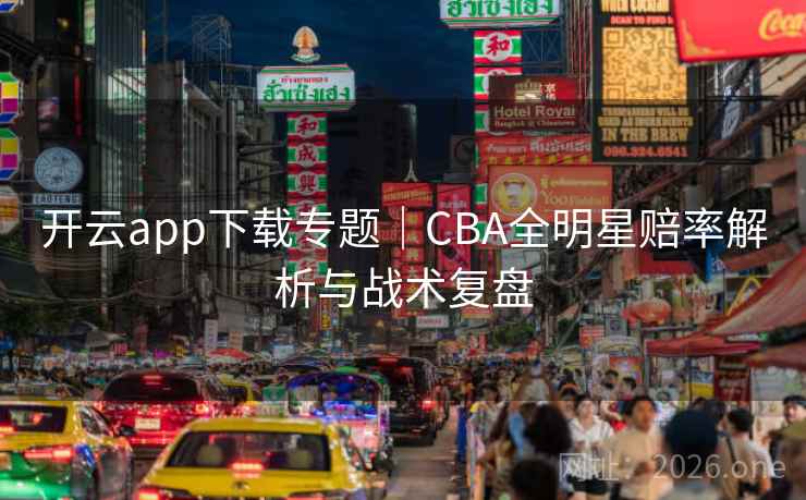开云app下载专题|CBA全明星赔率解析与战术复盘 开云app下载专题|CBA全明星赔率解析与战术复盘
