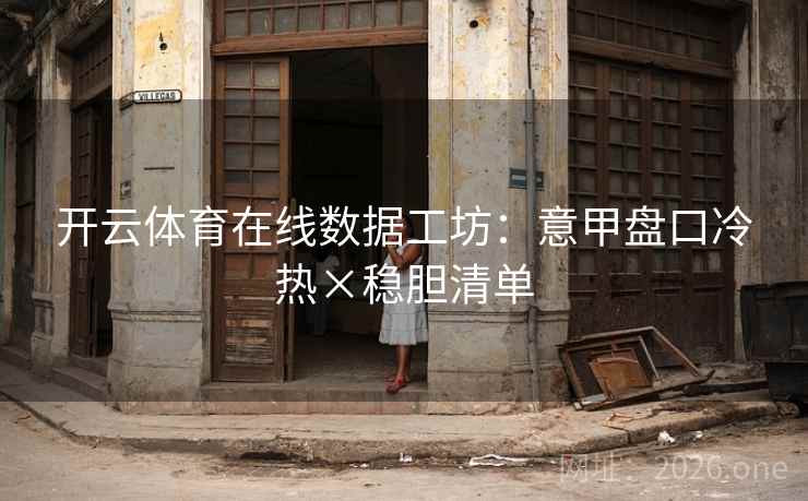 开云体育在线数据工坊:意甲盘口冷热×稳胆清单 开云体育在线数据工坊:意甲盘口冷热×稳胆清单