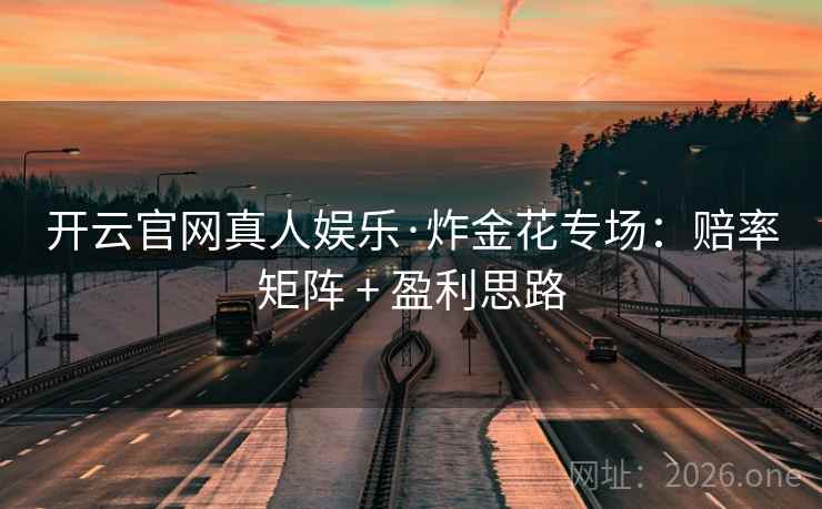 开云官网真人娱乐·炸金花专场:赔率矩阵 + 盈利思路 开云官网真人娱乐·炸金花专场:赔率矩阵 + 盈利思路