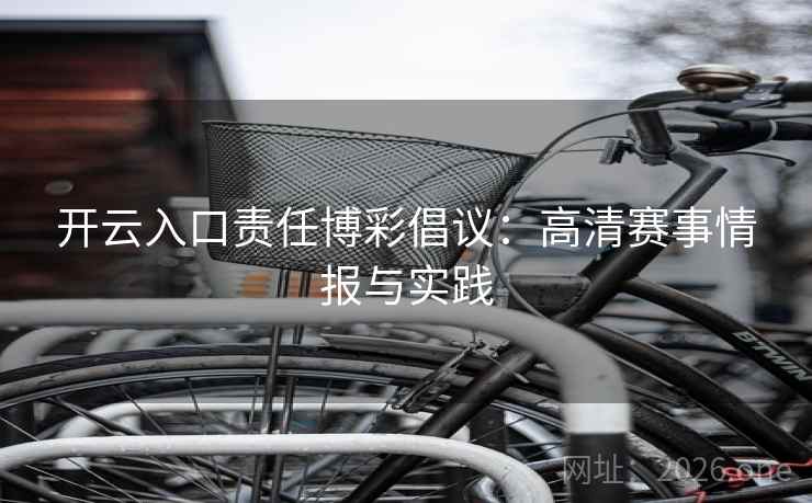 开云入口责任博彩倡议:高清赛事情报与实践 开云入口责任博彩倡议:高清赛事情报与实践