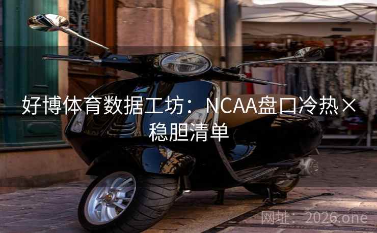 好博体育数据工坊：NCAA盘口冷热×稳胆清单