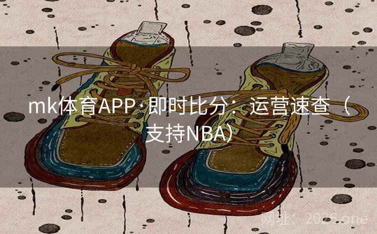 mk体育APP·即时比分：运营速查（支持NBA）