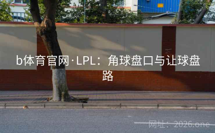 b体育官网·LPL:角球盘口与让球盘路 b体育官网·LPL:角球盘口与让球盘路