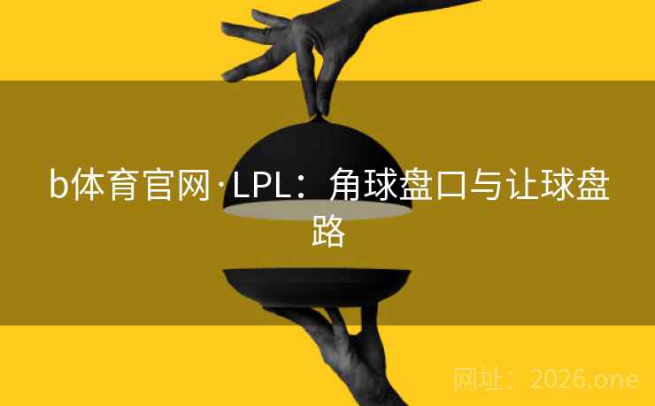b体育官网·LPL:角球盘口与让球盘路 b体育官网·LPL:角球盘口与让球盘路