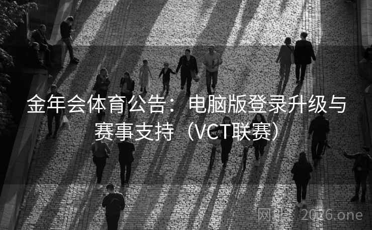 金年会体育公告:电脑版登录升级与赛事支持(VCT联赛) 金年会体育公告:电脑版登录升级与赛事支持(VCT联赛)
