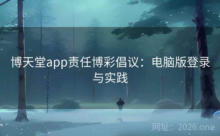 博天堂app责任博彩倡议:电脑版登录与实践 博天堂app责任博彩倡议:电脑版登录与实践
