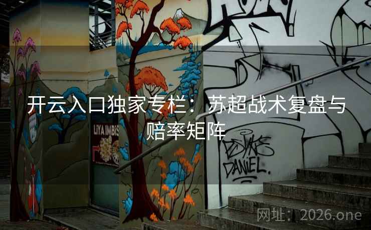 开云入口独家专栏:苏超战术复盘与赔率矩阵 开云入口独家专栏:苏超战术复盘与赔率矩阵