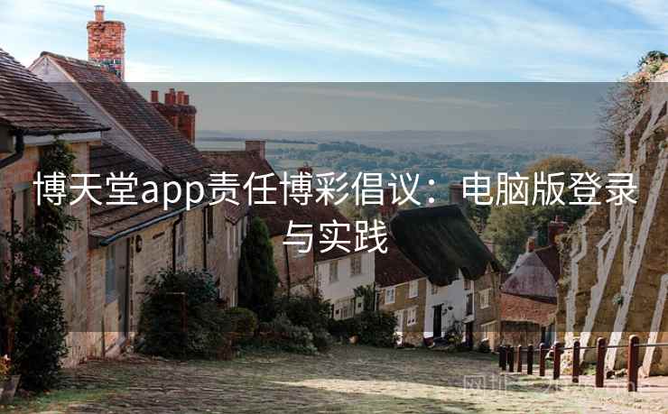 博天堂app责任博彩倡议:电脑版登录与实践 博天堂app责任博彩倡议:电脑版登录与实践