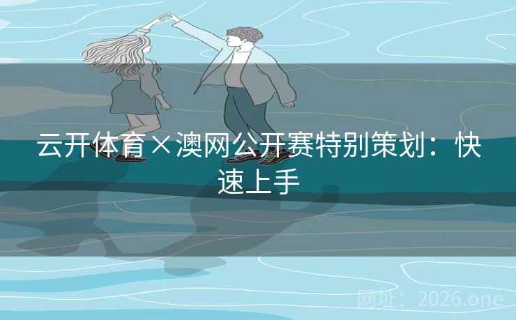 云开体育×澳网公开赛特别策划:快速上手 云开体育×澳网公开赛特别策划:快速上手