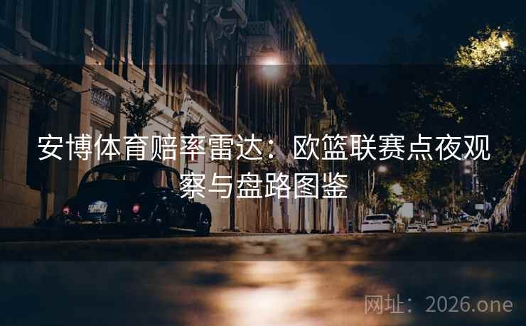 安博体育赔率雷达:欧篮联赛点夜观察与盘路图鉴 安博体育赔率雷达:欧篮联赛点夜观察与盘路图鉴