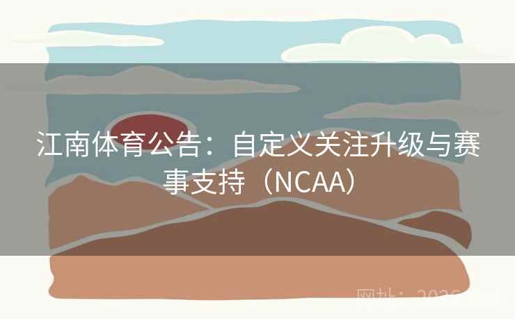 江南体育公告:自定义关注升级与赛事支持(NCAA) 江南体育公告:自定义关注升级与赛事支持(NCAA)