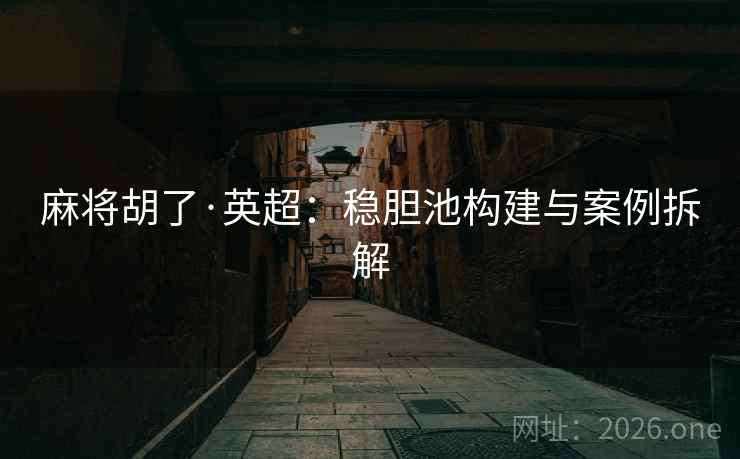 麻将胡了·英超:稳胆池构建与案例拆解 麻将胡了·英超:稳胆池构建与案例拆解