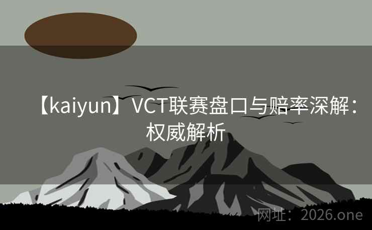 【kaiyun】VCT联赛盘口与赔率深解:权威解析 【kaiyun】VCT联赛盘口与赔率深解:权威解析