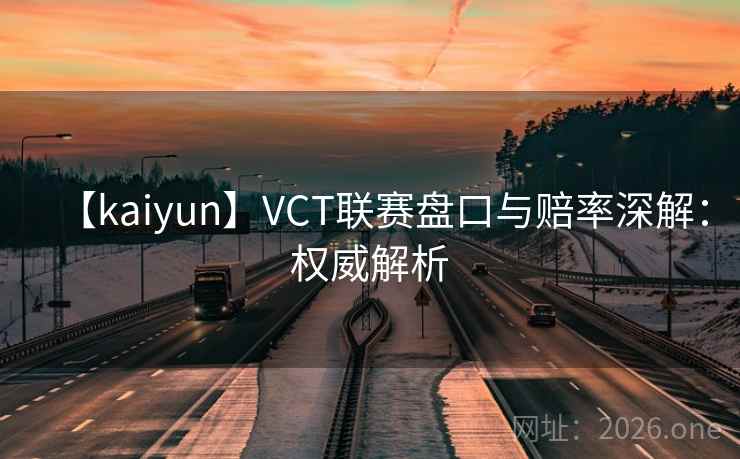 【kaiyun】VCT联赛盘口与赔率深解:权威解析 【kaiyun】VCT联赛盘口与赔率深解:权威解析