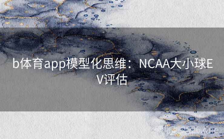 b体育app模型化思维:NCAA大小球EV评估 b体育app模型化思维:NCAA大小球EV评估