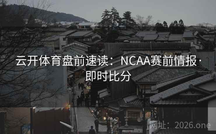 云开体育盘前速读：NCAA赛前情报·即时比分