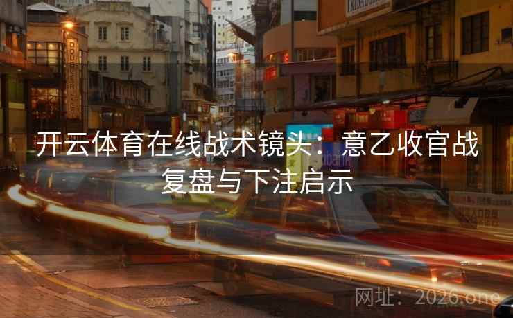 开云体育在线战术镜头:意乙收官战复盘与下注启示 开云体育在线战术镜头:意乙收官战复盘与下注启示