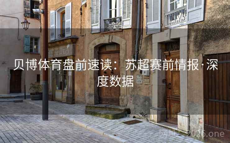 贝博体育盘前速读:苏超赛前情报·深度数据 贝博体育盘前速读:苏超赛前情报·深度数据