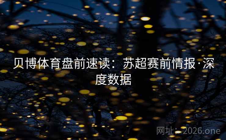 贝博体育盘前速读:苏超赛前情报·深度数据 贝博体育盘前速读:苏超赛前情报·深度数据
