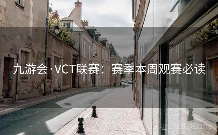 九游会·VCT联赛:赛季本周观赛必读 九游会·VCT联赛:赛季本周观赛必读