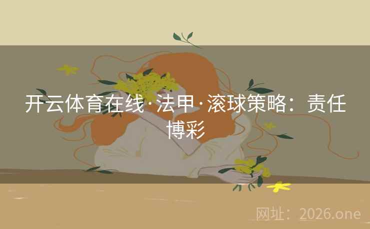 开云体育在线·法甲·滚球策略:责任博彩 开云体育在线·法甲·滚球策略:责任博彩