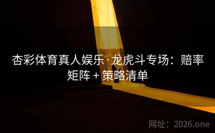 杏彩体育真人娱乐·龙虎斗专场:赔率矩阵 + 策略清单 杏彩体育真人娱乐·龙虎斗专场:赔率矩阵 + 策略清单