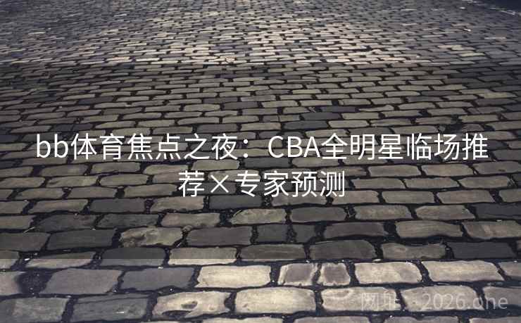 bb体育焦点之夜:CBA全明星临场推荐×专家预测 bb体育焦点之夜:CBA全明星临场推荐×专家预测