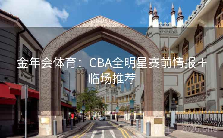 金年会体育：CBA全明星赛前情报＋临场推荐