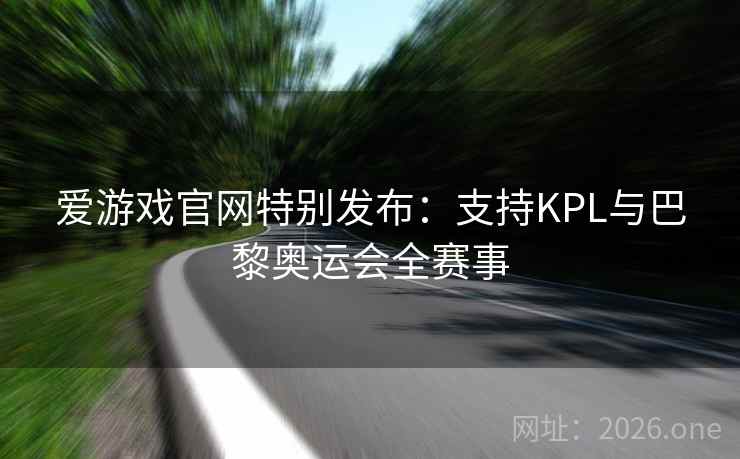 爱游戏官网特别发布：支持KPL与巴黎奥运会全赛事